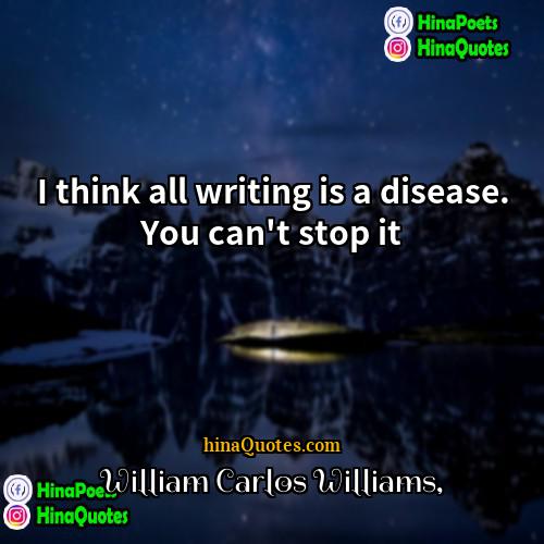 William Carlos Williams Quotes | I think all writing is a disease.